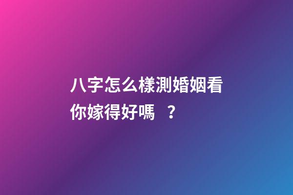 八字怎么樣測婚姻看你嫁得好嗎？